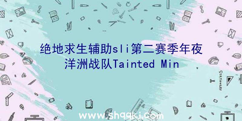 绝地求生辅助sli第二赛季年夜洋洲战队Tainted